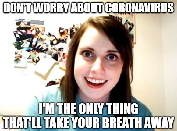 She'll Suck the Life Outta Ya | DON'T WORRY ABOUT CORONAVIRUS; I'M THE ONLY THING THAT'LL TAKE YOUR BREATH AWAY | image tagged in memes,overly attached girlfriend | made w/ Imgflip meme maker