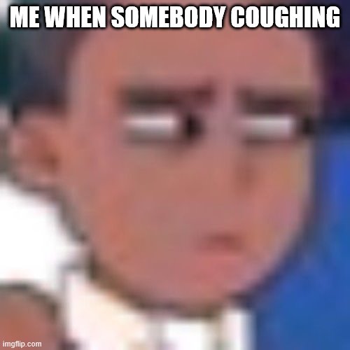 ME WHEN SOMEBODY COUGHING | made w/ Imgflip meme maker