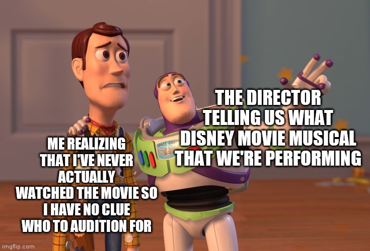 X, X Everywhere Meme | ME REALIZING THAT I'VE NEVER ACTUALLY WATCHED THE MOVIE SO I HAVE NO CLUE WHO TO AUDITION FOR; THE DIRECTOR TELLING US WHAT DISNEY MOVIE MUSICAL THAT WE'RE PERFORMING | image tagged in memes,x x everywhere | made w/ Imgflip meme maker