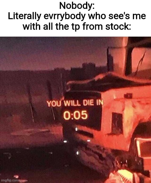 You will die in 0:05 | Nobody:
Literally evrrybody who see's me with all the tp from stock: | image tagged in you will die in 005,tp,toilet paper,evreybody | made w/ Imgflip meme maker