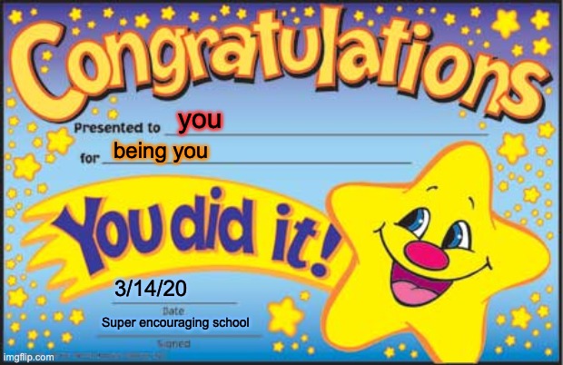 Happy Star Congratulations | you; being you; 3/14/20; Super encouraging school | image tagged in memes,happy star congratulations | made w/ Imgflip meme maker