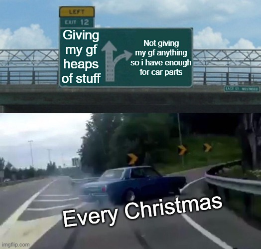 Left Exit 12 Off Ramp Meme | Not giving my gf anything so i have enough for car parts; Giving my gf heaps of stuff; Every Christmas | image tagged in memes,left exit 12 off ramp | made w/ Imgflip meme maker