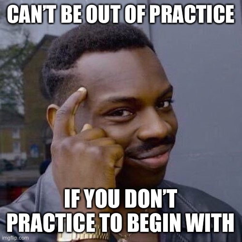 Thinking Black Guy | CAN’T BE OUT OF PRACTICE; IF YOU DON’T PRACTICE TO BEGIN WITH | image tagged in thinking black guy | made w/ Imgflip meme maker