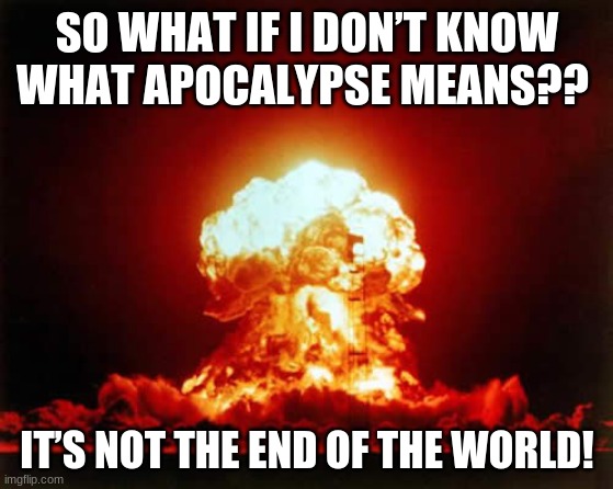 Nuclear Explosion Meme | SO WHAT IF I DON’T KNOW WHAT APOCALYPSE MEANS?? IT’S NOT THE END OF THE WORLD! | image tagged in memes,nuclear explosion | made w/ Imgflip meme maker