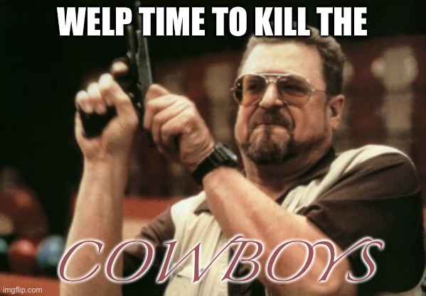 Oof R.I.P COWBOYS ? | WELP TIME TO KILL THE; COWBOYS | image tagged in memes,am i the only one around here | made w/ Imgflip meme maker