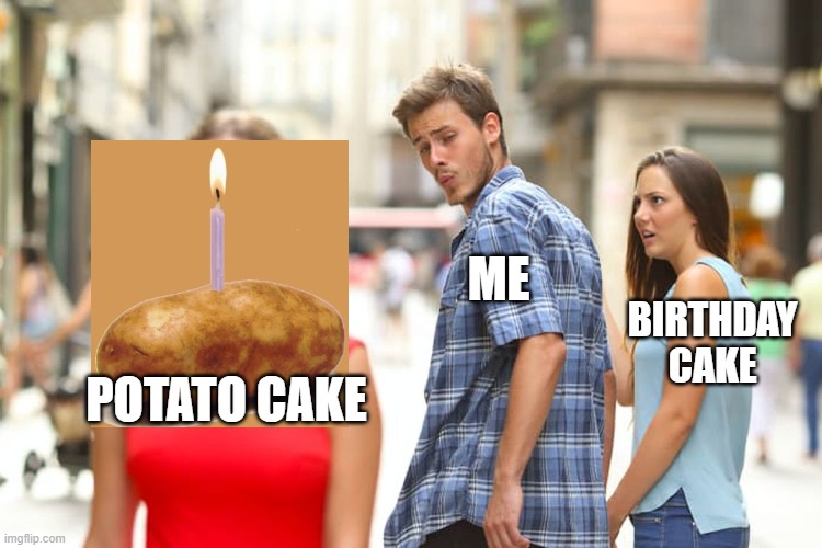 Distracted Boyfriend Meme | ME; BIRTHDAY CAKE; POTATO CAKE | image tagged in memes,distracted boyfriend | made w/ Imgflip meme maker