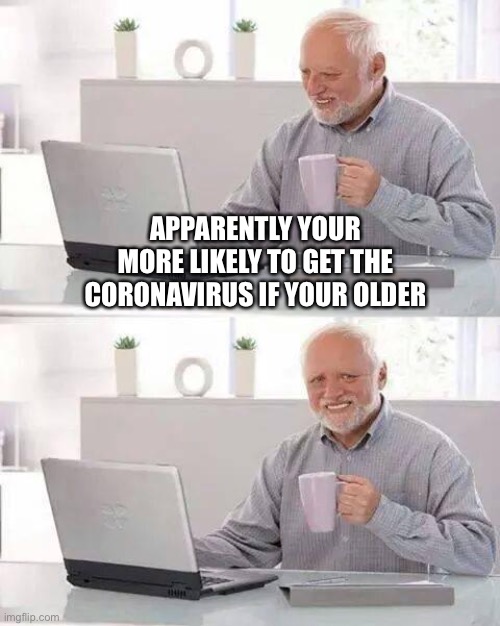 Hide the Pain Harold | APPARENTLY YOUR MORE LIKELY TO GET THE CORONAVIRUS IF YOUR OLDER | image tagged in memes,hide the pain harold | made w/ Imgflip meme maker