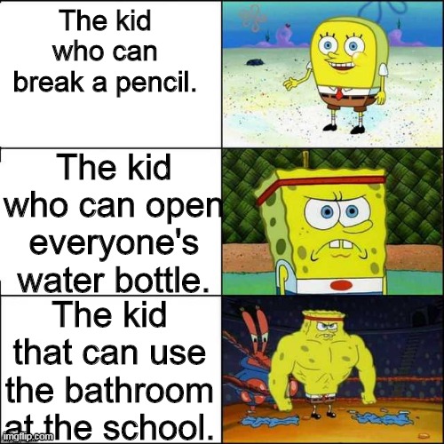 The kid who can break a pencil. The kid who can open everyone's water bottle. The kid that can use the bathroom at the school. | image tagged in memes | made w/ Imgflip meme maker