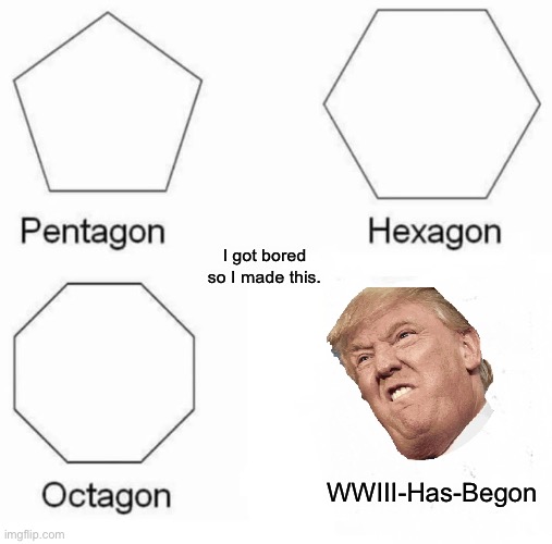 Pentagon Hexagon Octagon | I got bored so I made this. WWIII-Has-Begon | image tagged in memes,pentagon hexagon octagon | made w/ Imgflip meme maker