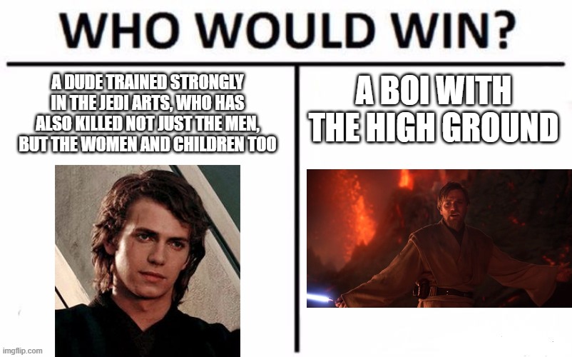 Who Would Win? | A DUDE TRAINED STRONGLY IN THE JEDI ARTS, WHO HAS ALSO KILLED NOT JUST THE MEN, BUT THE WOMEN AND CHILDREN TOO; A BOI WITH THE HIGH GROUND | image tagged in memes,who would win | made w/ Imgflip meme maker
