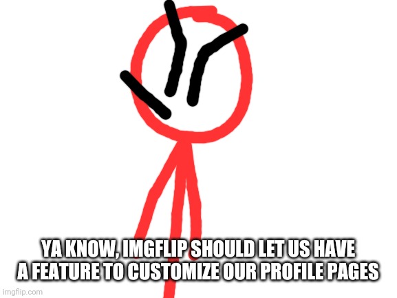 Who's with me? No more black and white profile pages or nothing? | YA KNOW, IMGFLIP SHOULD LET US HAVE A FEATURE TO CUSTOMIZE OUR PROFILE PAGES | image tagged in blank white template,imgflip,stickdanny,memes | made w/ Imgflip meme maker