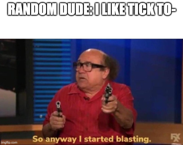 So anyway I started blasting | RANDOM DUDE: I LIKE TICK TO- | image tagged in so anyway i started blasting | made w/ Imgflip meme maker