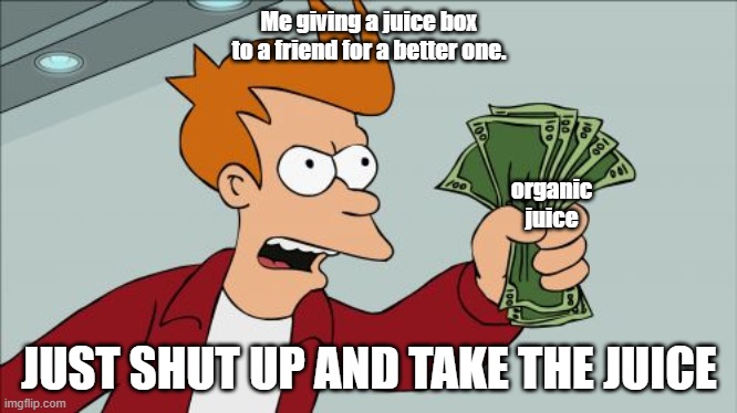 Shut Up And Take My Money Fry Meme | Me giving a juice box to a friend for a better one. organic juice; JUST SHUT UP AND TAKE THE JUICE | image tagged in memes,shut up and take my money fry | made w/ Imgflip meme maker