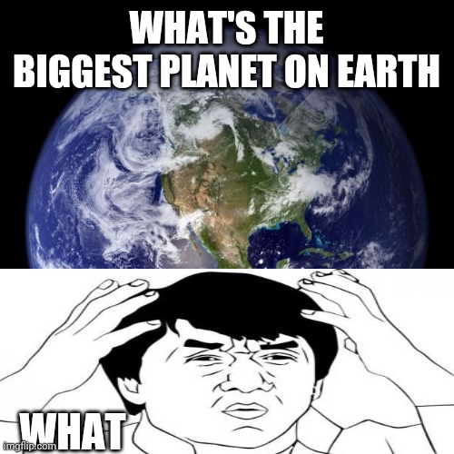 earth | WHAT'S THE BIGGEST PLANET ON EARTH; WHAT | image tagged in earth | made w/ Imgflip meme maker