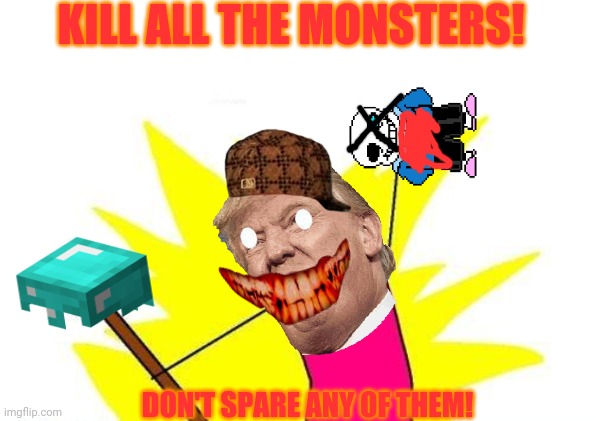 X All The Y Meme | KILL ALL THE MONSTERS! DON'T SPARE ANY OF THEM! | image tagged in memes,x all the y | made w/ Imgflip meme maker