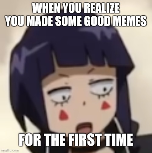 Surprised Jiro | WHEN YOU REALIZE YOU MADE SOME GOOD MEMES; FOR THE FIRST TIME | image tagged in surprised jiro | made w/ Imgflip meme maker