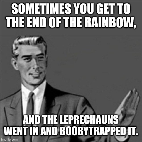 Transformers revenge of the fallen movie reference | SOMETIMES YOU GET TO THE END OF THE RAINBOW, AND THE LEPRECHAUNS WENT IN AND BOOBYTRAPPED IT. | image tagged in correction guy,memes | made w/ Imgflip meme maker