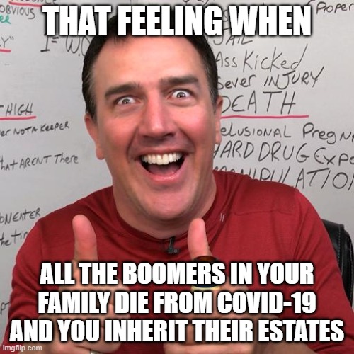 Terrence popp | THAT FEELING WHEN; ALL THE BOOMERS IN YOUR FAMILY DIE FROM COVID-19 AND YOU INHERIT THEIR ESTATES | image tagged in terrence popp | made w/ Imgflip meme maker