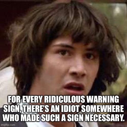 Conspiracy Keanu | FOR EVERY RIDICULOUS WARNING SIGN, THERE’S AN IDIOT SOMEWHERE WHO MADE SUCH A SIGN NECESSARY. | image tagged in memes,conspiracy keanu | made w/ Imgflip meme maker