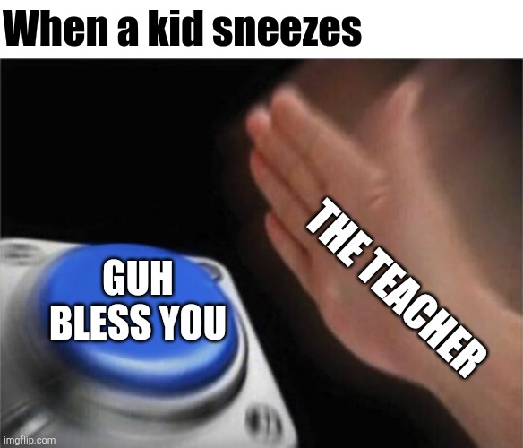 I don't know if this is relatable or not. | When a kid sneezes; GUH BLESS YOU; THE TEACHER | image tagged in memes,blank nut button,school,teacher,sneeze,sneezing | made w/ Imgflip meme maker