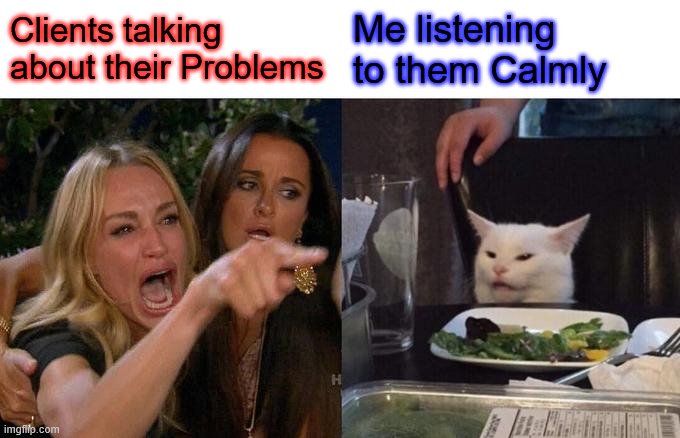 Woman Yelling At Cat Meme | Clients talking about their Problems; Me listening to them Calmly | image tagged in memes,woman yelling at cat | made w/ Imgflip meme maker