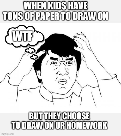 Jackie Chan WTF Meme | WHEN KIDS HAVE TONS OF PAPER TO DRAW ON; WTF; BUT THEY CHOOSE TO DRAW ON UR HOMEWORK | image tagged in memes,jackie chan wtf | made w/ Imgflip meme maker