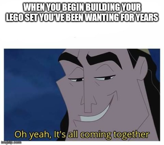 Oh yeah, it's all coming together | WHEN YOU BEGIN BUILDING YOUR LEGO SET YOU'VE BEEN WANTING FOR YEARS | image tagged in oh yeah it's all coming together | made w/ Imgflip meme maker