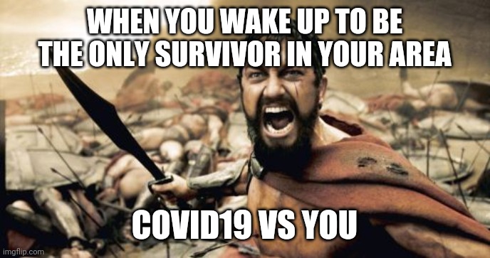 Sparta Leonidas | WHEN YOU WAKE UP TO BE THE ONLY SURVIVOR IN YOUR AREA; COVID19 VS YOU | image tagged in memes,sparta leonidas | made w/ Imgflip meme maker