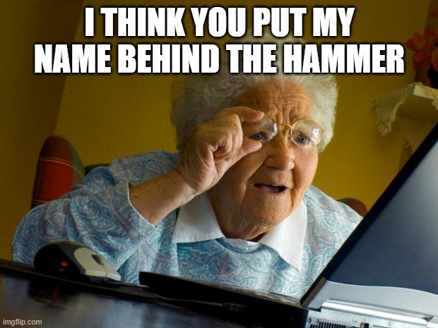 Old lady at computer finds the Internet | I THINK YOU PUT MY NAME BEHIND THE HAMMER | image tagged in old lady at computer finds the internet | made w/ Imgflip meme maker
