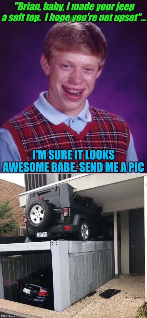 "Brian, baby, I made your jeep a soft top.  I hope you're not upset"... I'M SURE IT LOOKS AWESOME BABE. SEND ME A PIC | image tagged in memes,bad luck brian | made w/ Imgflip meme maker