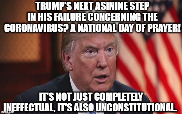 The Separation Between Church & State is so simple even a child can understand it! | TRUMP'S NEXT ASININE STEP IN HIS FAILURE CONCERNING THE CORONAVIRUS? A NATIONAL DAY OF PRAYER! IT'S NOT JUST COMPLETELY INEFFECTUAL, IT'S ALSO UNCONSTITUTIONAL. | image tagged in donald trump,constitution,church,first amendment,coronavirus,failure | made w/ Imgflip meme maker
