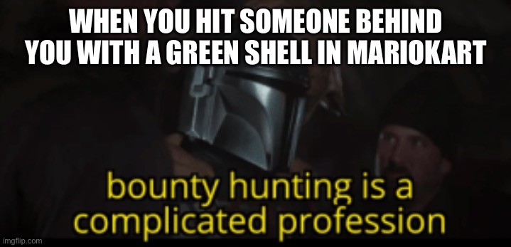 Bounty hunting is a complicated profession | WHEN YOU HIT SOMEONE BEHIND YOU WITH A GREEN SHELL IN MARIOKART | image tagged in bounty hunting is a complicated profession | made w/ Imgflip meme maker