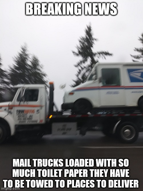 BREAKING NEWS | BREAKING NEWS; MAIL TRUCKS LOADED WITH SO MUCH TOILET PAPER THEY HAVE TO BE TOWED TO PLACES TO DELIVER | image tagged in memes | made w/ Imgflip meme maker