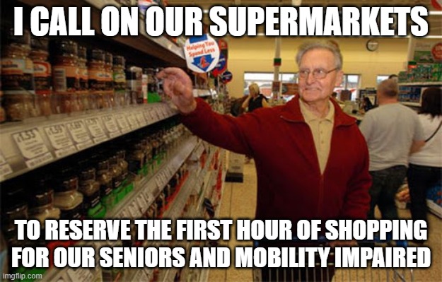 I CALL ON OUR SUPERMARKETS; TO RESERVE THE FIRST HOUR OF SHOPPING FOR OUR SENIORS AND MOBILITY IMPAIRED | image tagged in coronavirus | made w/ Imgflip meme maker