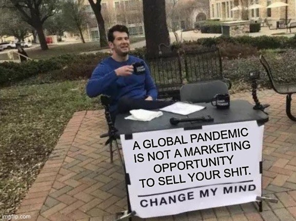 Change My Mind | A GLOBAL PANDEMIC
 IS NOT A MARKETING 
OPPORTUNITY
TO SELL YOUR SHIT. | image tagged in memes,change my mind | made w/ Imgflip meme maker