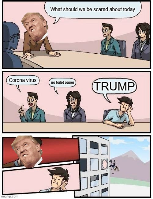 Boardroom Meeting Suggestion Meme | What should we be scared about today; Corona virus; no toilet paper; TRUMP | image tagged in memes,boardroom meeting suggestion | made w/ Imgflip meme maker