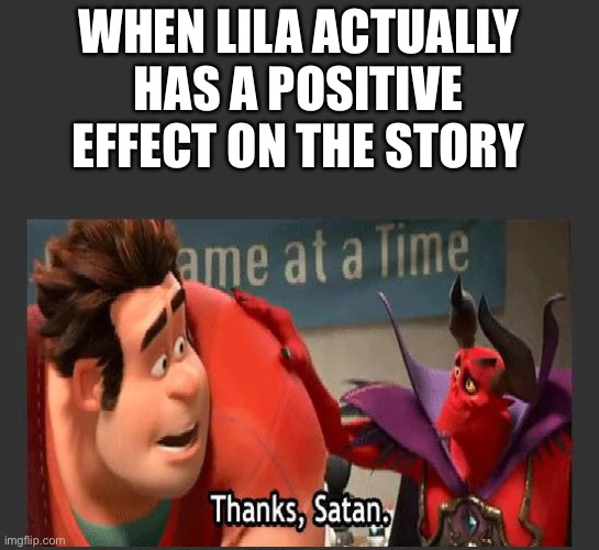 Thanks Satan | WHEN LILA ACTUALLY HAS A POSITIVE EFFECT ON THE STORY | image tagged in thanks satan | made w/ Imgflip meme maker