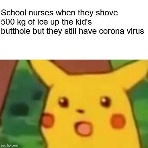 Surprised Pikachu Meme | School nurses when they shove 500 kg of ice up the kid's butthole but they still have corona virus | image tagged in memes,surprised pikachu | made w/ Imgflip meme maker