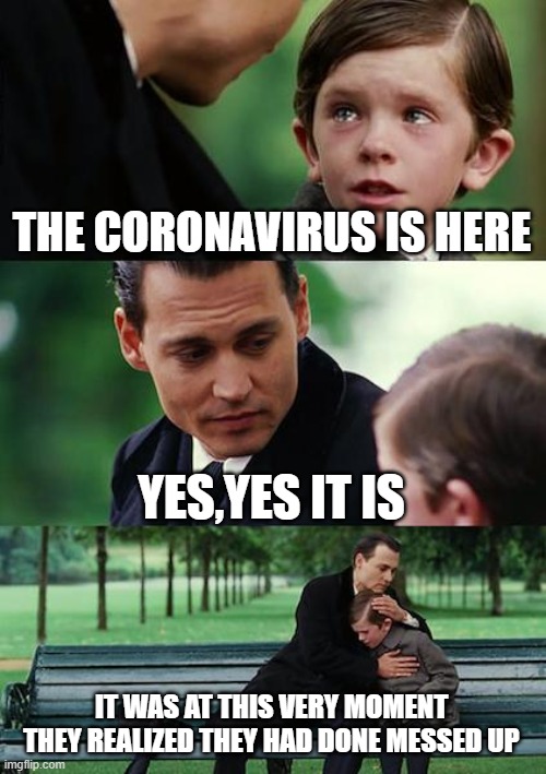 Finding Neverland | THE CORONAVIRUS IS HERE; YES,YES IT IS; IT WAS AT THIS VERY MOMENT THEY REALIZED THEY HAD DONE MESSED UP | image tagged in memes,finding neverland | made w/ Imgflip meme maker