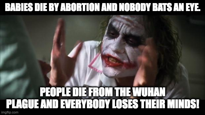 And everybody loses their minds | BABIES DIE BY ABORTION AND NOBODY BATS AN EYE. PEOPLE DIE FROM THE WUHAN PLAGUE AND EVERYBODY LOSES THEIR MINDS! | image tagged in memes,and everybody loses their minds | made w/ Imgflip meme maker