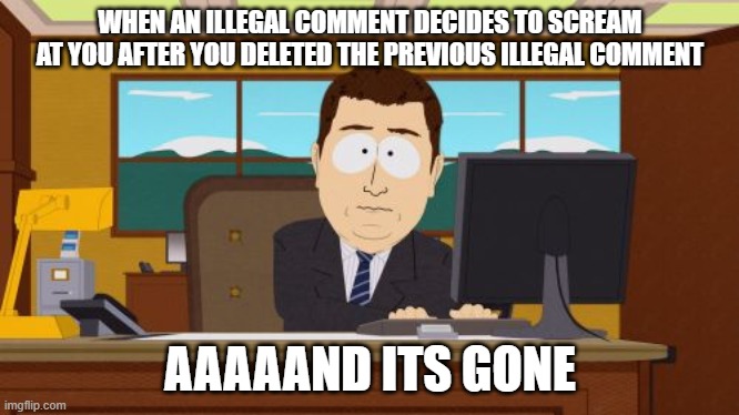 Got to love this MOD power | WHEN AN ILLEGAL COMMENT DECIDES TO SCREAM AT YOU AFTER YOU DELETED THE PREVIOUS ILLEGAL COMMENT; AAAAAND ITS GONE | image tagged in memes,aaaaand its gone | made w/ Imgflip meme maker