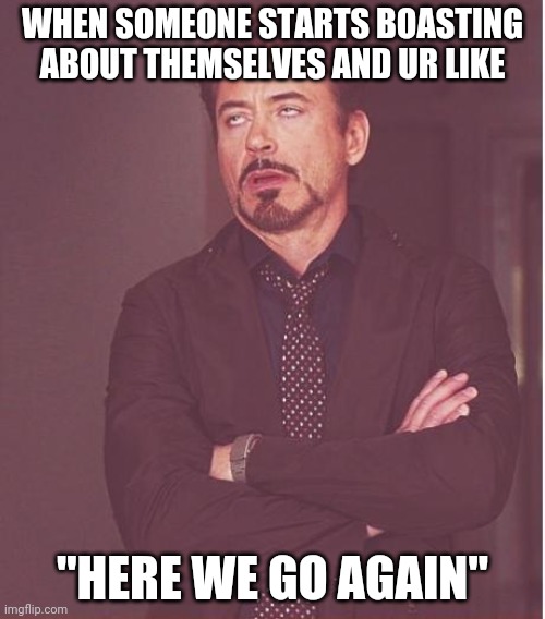 Face You Make Robert Downey Jr Meme | WHEN SOMEONE STARTS BOASTING ABOUT THEMSELVES AND UR LIKE; "HERE WE GO AGAIN" | image tagged in memes,face you make robert downey jr | made w/ Imgflip meme maker