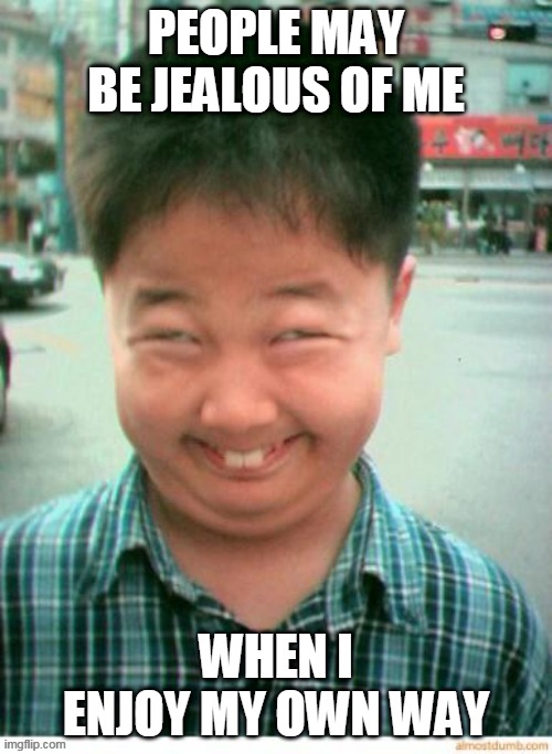 funny asian face | PEOPLE MAY BE JEALOUS OF ME; WHEN I ENJOY MY OWN WAY | image tagged in funny asian face | made w/ Imgflip meme maker