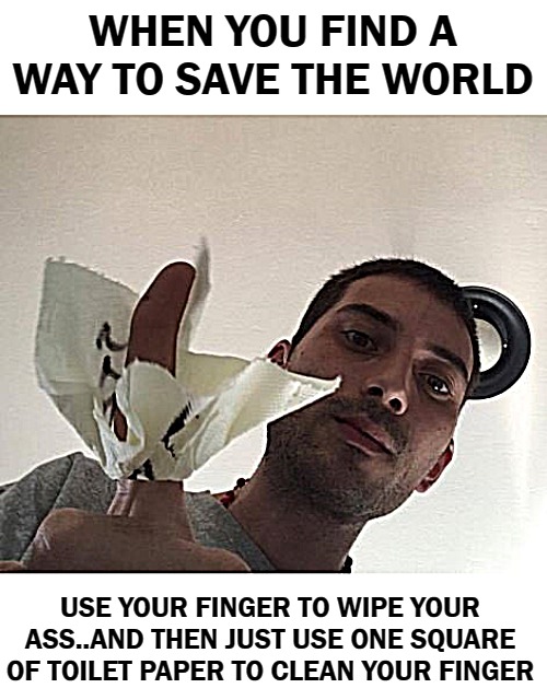 WHEN YOU FIND A WAY TO SAVE THE WORLD; USE YOUR FINGER TO WIPE YOUR ASS..AND THEN JUST USE ONE SQUARE OF TOILET PAPER TO CLEAN YOUR FINGER | image tagged in toilet paper | made w/ Imgflip meme maker