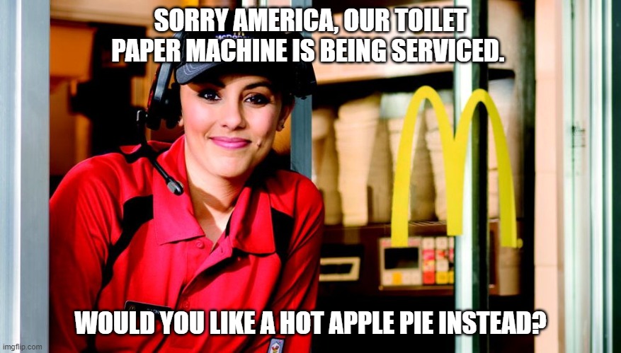 honest mcdonald's employee | SORRY AMERICA, OUR TOILET PAPER MACHINE IS BEING SERVICED. WOULD YOU LIKE A HOT APPLE PIE INSTEAD? | image tagged in honest mcdonald's employee | made w/ Imgflip meme maker