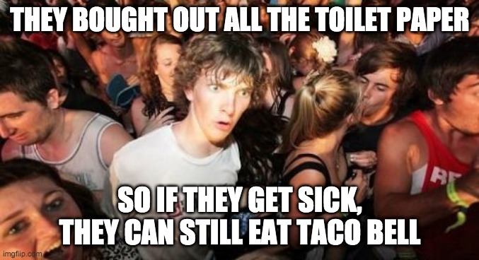 Sudden Clarity Clarence | THEY BOUGHT OUT ALL THE TOILET PAPER; SO IF THEY GET SICK, THEY CAN STILL EAT TACO BELL | image tagged in sudden clarity clarence,coronavirus,toilet paper,funny meme | made w/ Imgflip meme maker