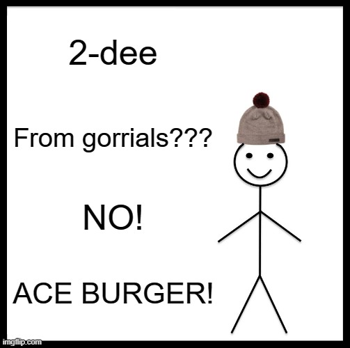 Be Like Bill | 2-dee; From gorrials??? NO! ACE BURGER! | image tagged in memes,be like bill | made w/ Imgflip meme maker