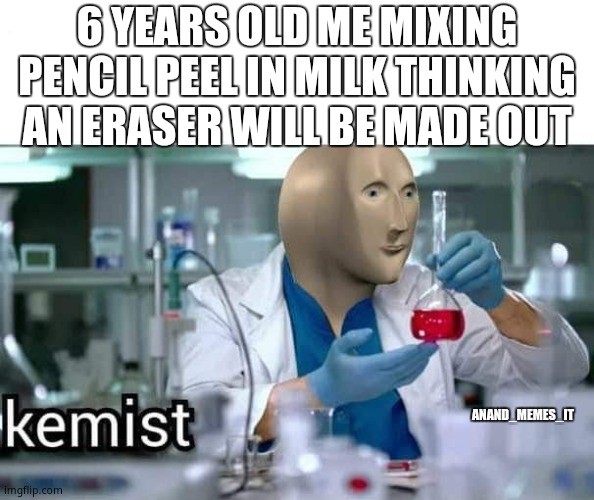 Kemist | 6 YEARS OLD ME MIXING PENCIL PEEL IN MILK THINKING AN ERASER WILL BE MADE OUT; ANAND_MEMES_IT | image tagged in kemist | made w/ Imgflip meme maker