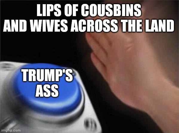Blank Nut Button Meme | LIPS OF COUSBINS AND WIVES ACROSS THE LAND; TRUMP'S ASS | image tagged in memes,blank nut button | made w/ Imgflip meme maker