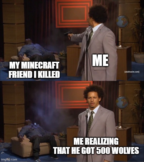 Who Killed Hannibal | ME; MY MINECRAFT FRIEND I KILLED; ME REALIZING THAT HE GOT 500 WOLVES | image tagged in memes,who killed hannibal | made w/ Imgflip meme maker